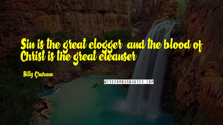 Billy Graham Quotes: Sin is the great clogger, and the blood of Christ is the great cleanser.