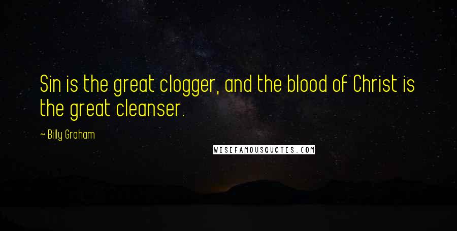 Billy Graham Quotes: Sin is the great clogger, and the blood of Christ is the great cleanser.