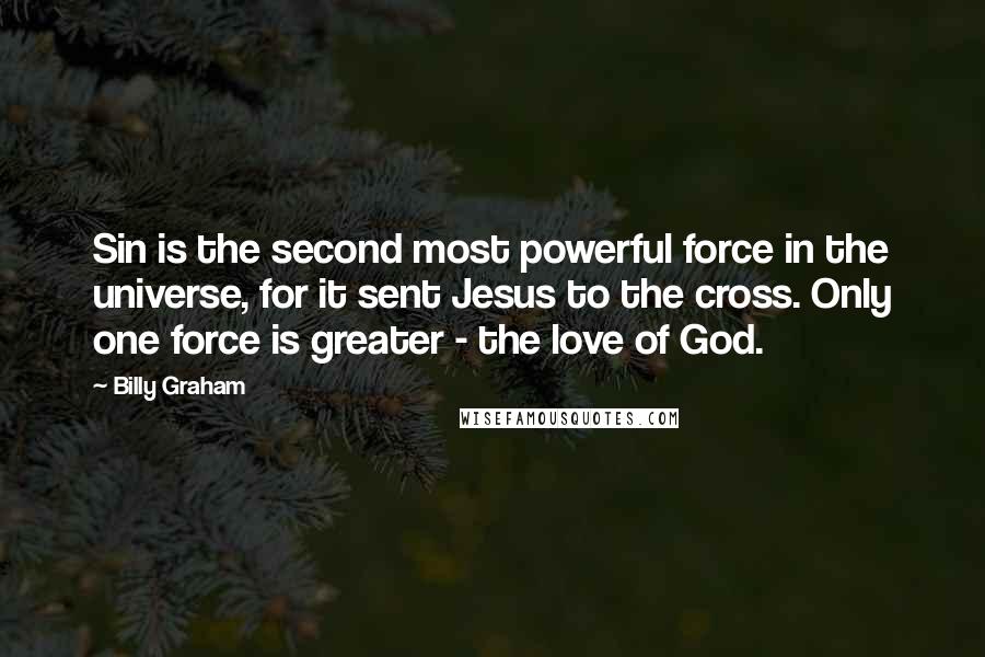 Billy Graham Quotes: Sin is the second most powerful force in the universe, for it sent Jesus to the cross. Only one force is greater - the love of God.