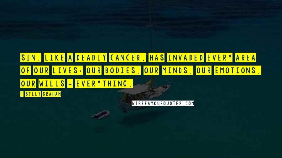 Billy Graham Quotes: Sin, like a deadly cancer, has invaded every area of our lives: our bodies, our minds, our emotions, our wills - everything.