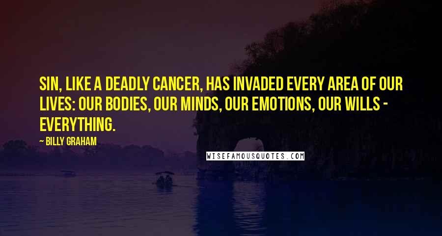 Billy Graham Quotes: Sin, like a deadly cancer, has invaded every area of our lives: our bodies, our minds, our emotions, our wills - everything.