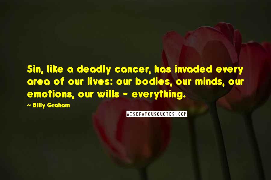 Billy Graham Quotes: Sin, like a deadly cancer, has invaded every area of our lives: our bodies, our minds, our emotions, our wills - everything.
