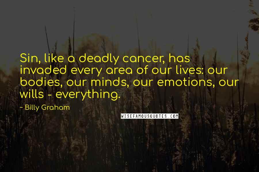 Billy Graham Quotes: Sin, like a deadly cancer, has invaded every area of our lives: our bodies, our minds, our emotions, our wills - everything.