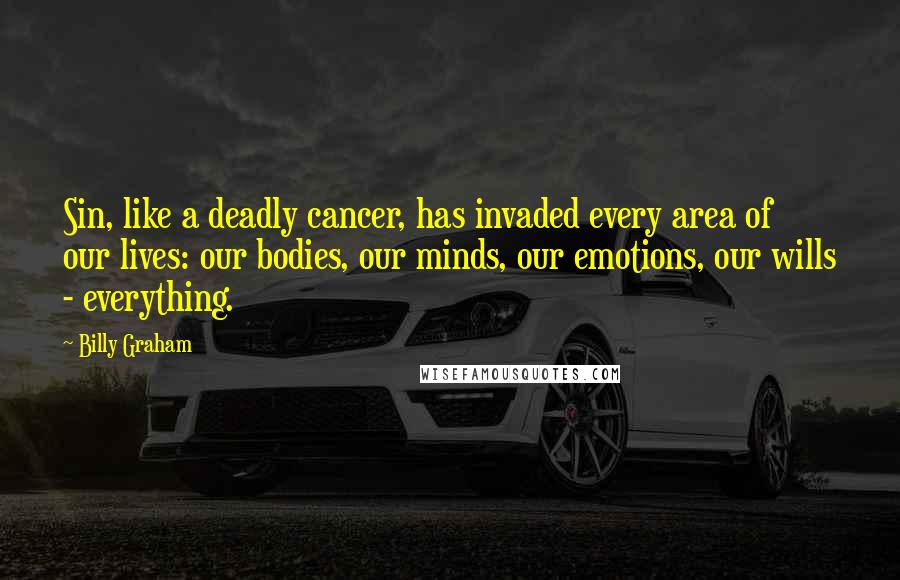 Billy Graham Quotes: Sin, like a deadly cancer, has invaded every area of our lives: our bodies, our minds, our emotions, our wills - everything.