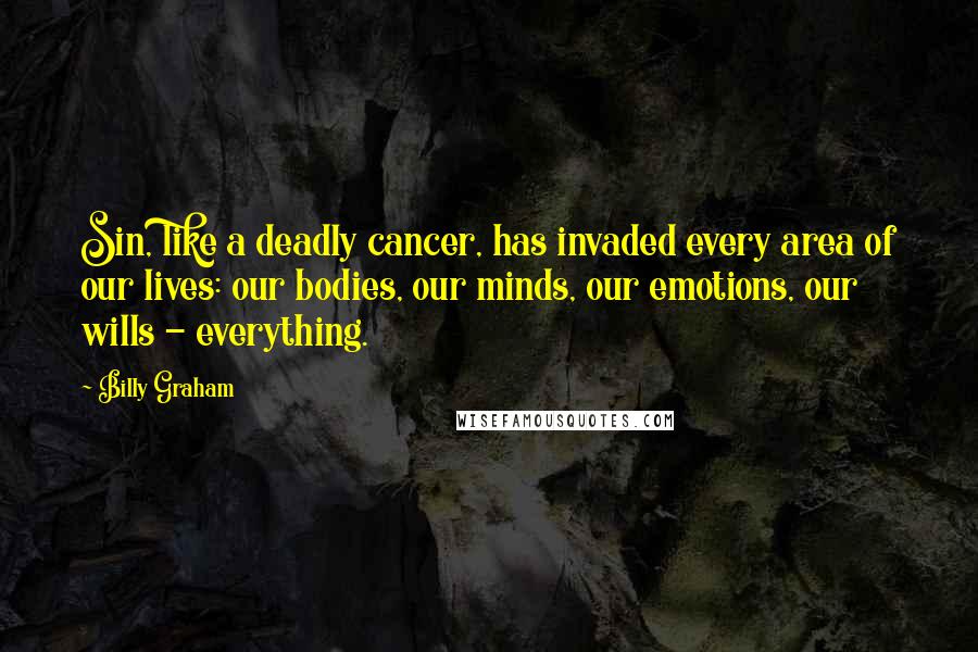 Billy Graham Quotes: Sin, like a deadly cancer, has invaded every area of our lives: our bodies, our minds, our emotions, our wills - everything.