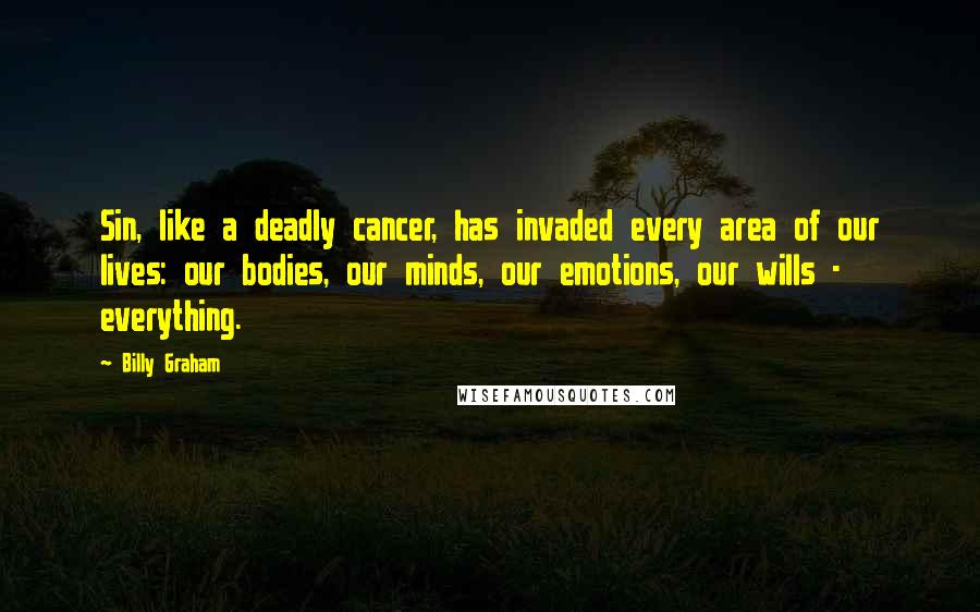 Billy Graham Quotes: Sin, like a deadly cancer, has invaded every area of our lives: our bodies, our minds, our emotions, our wills - everything.