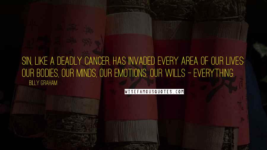 Billy Graham Quotes: Sin, like a deadly cancer, has invaded every area of our lives: our bodies, our minds, our emotions, our wills - everything.