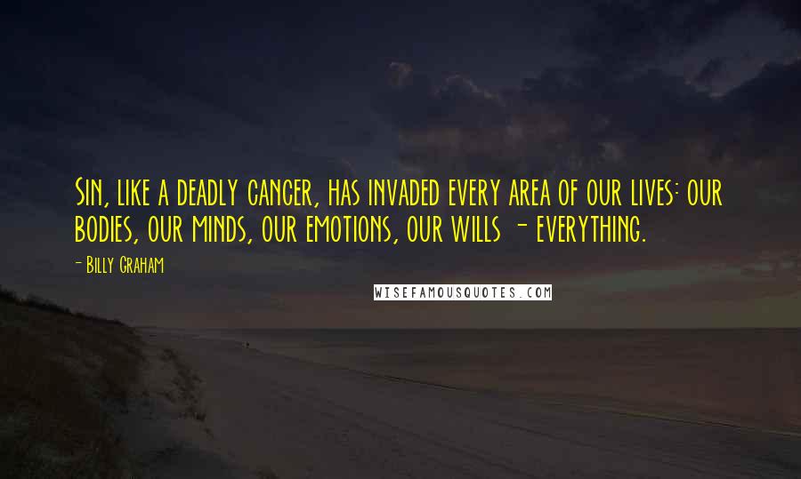 Billy Graham Quotes: Sin, like a deadly cancer, has invaded every area of our lives: our bodies, our minds, our emotions, our wills - everything.