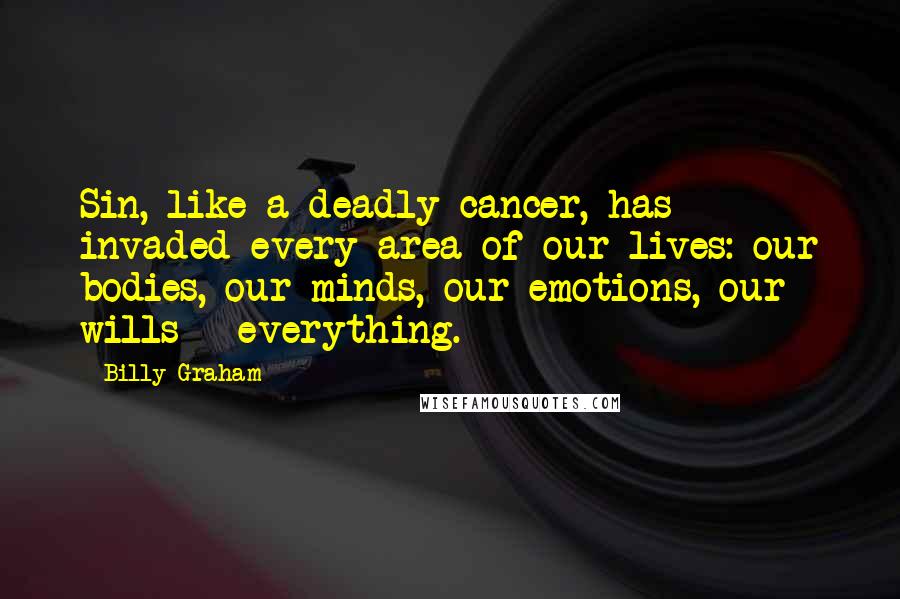Billy Graham Quotes: Sin, like a deadly cancer, has invaded every area of our lives: our bodies, our minds, our emotions, our wills - everything.