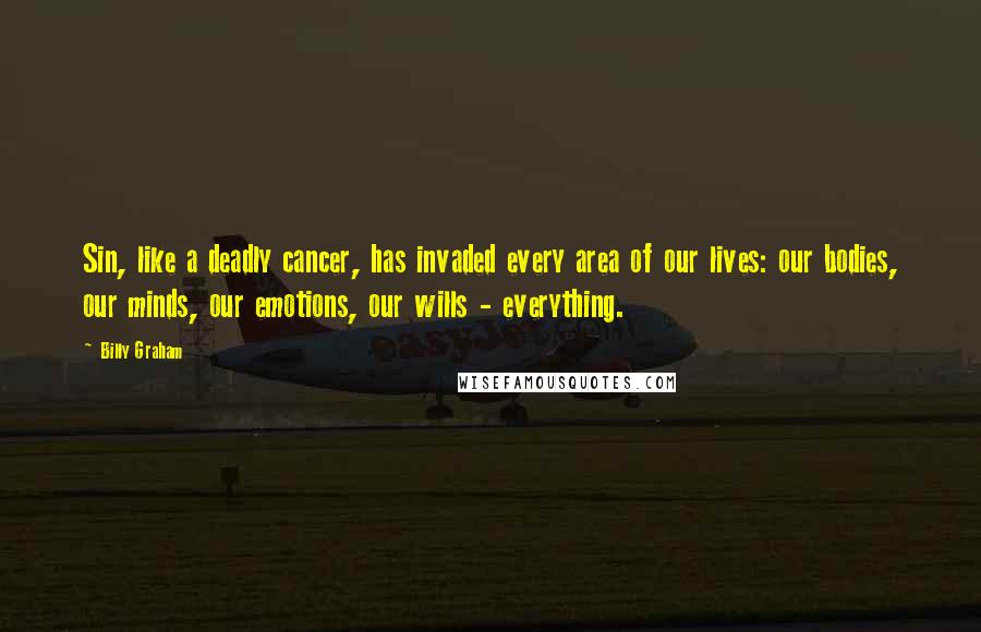 Billy Graham Quotes: Sin, like a deadly cancer, has invaded every area of our lives: our bodies, our minds, our emotions, our wills - everything.