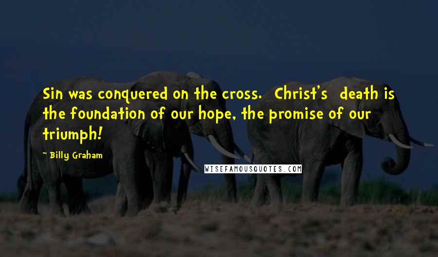 Billy Graham Quotes: Sin was conquered on the cross. [Christ's] death is the foundation of our hope, the promise of our triumph!