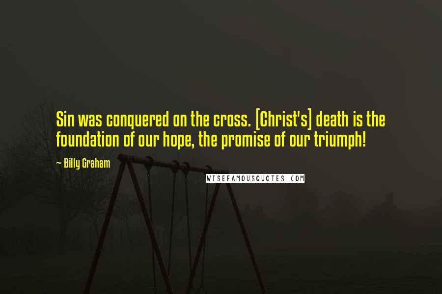 Billy Graham Quotes: Sin was conquered on the cross. [Christ's] death is the foundation of our hope, the promise of our triumph!
