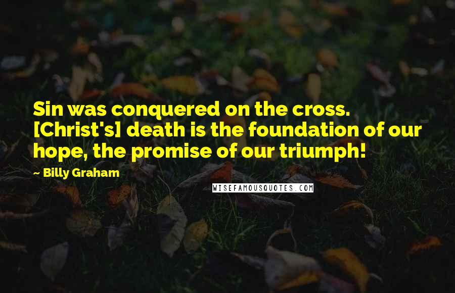 Billy Graham Quotes: Sin was conquered on the cross. [Christ's] death is the foundation of our hope, the promise of our triumph!