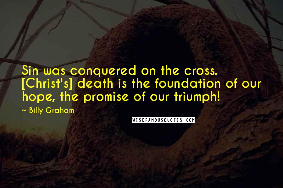 Billy Graham Quotes: Sin was conquered on the cross. [Christ's] death is the foundation of our hope, the promise of our triumph!