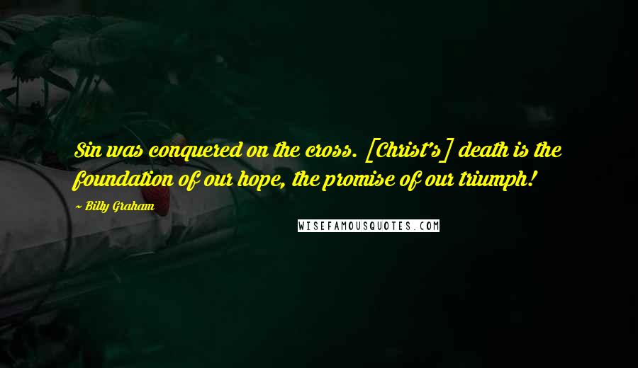 Billy Graham Quotes: Sin was conquered on the cross. [Christ's] death is the foundation of our hope, the promise of our triumph!
