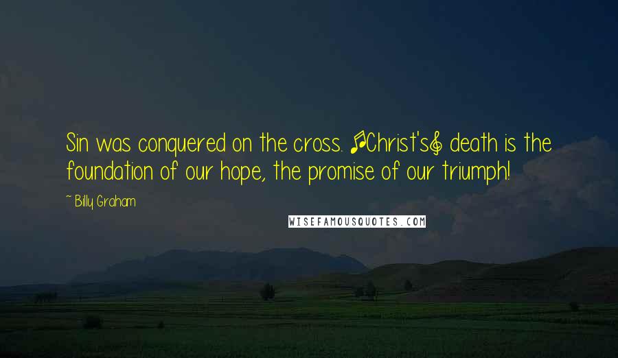Billy Graham Quotes: Sin was conquered on the cross. [Christ's] death is the foundation of our hope, the promise of our triumph!