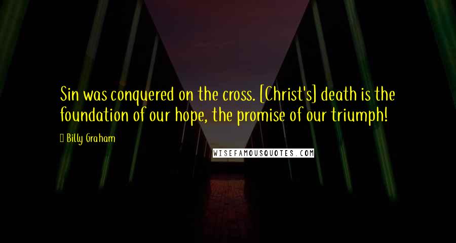 Billy Graham Quotes: Sin was conquered on the cross. [Christ's] death is the foundation of our hope, the promise of our triumph!