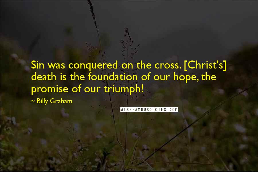 Billy Graham Quotes: Sin was conquered on the cross. [Christ's] death is the foundation of our hope, the promise of our triumph!