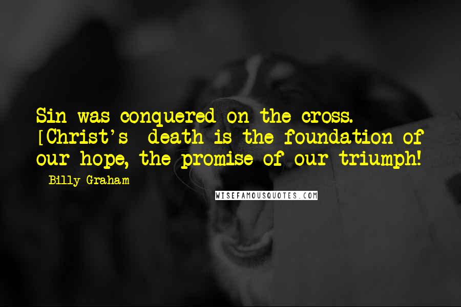 Billy Graham Quotes: Sin was conquered on the cross. [Christ's] death is the foundation of our hope, the promise of our triumph!