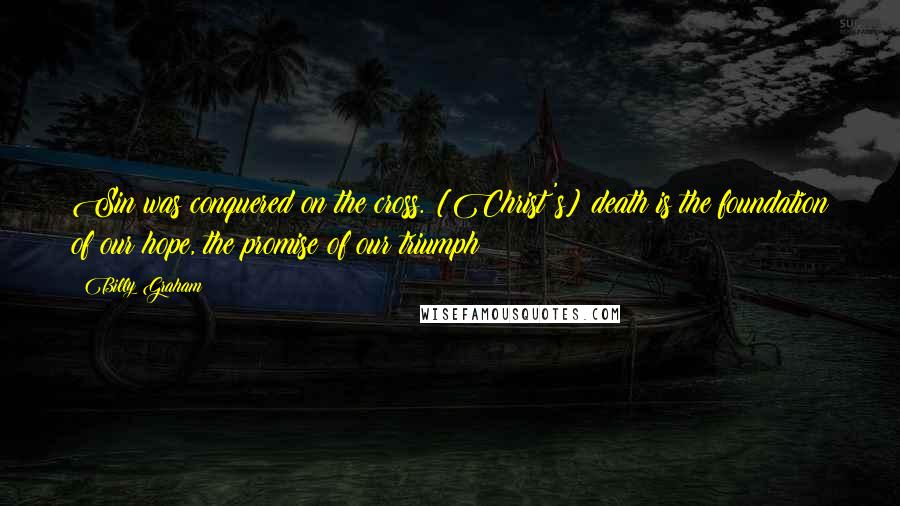 Billy Graham Quotes: Sin was conquered on the cross. [Christ's] death is the foundation of our hope, the promise of our triumph!