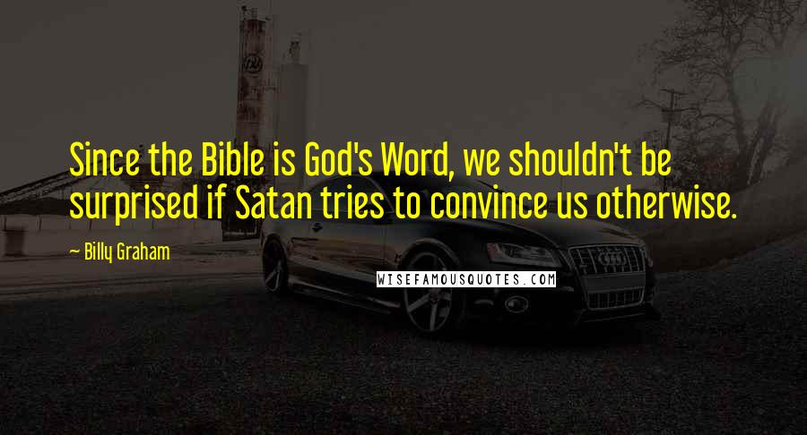 Billy Graham Quotes: Since the Bible is God's Word, we shouldn't be surprised if Satan tries to convince us otherwise.