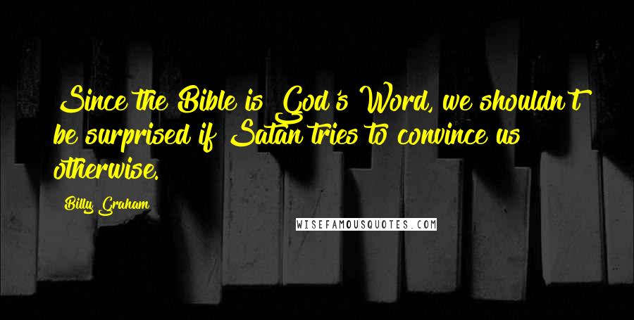 Billy Graham Quotes: Since the Bible is God's Word, we shouldn't be surprised if Satan tries to convince us otherwise.