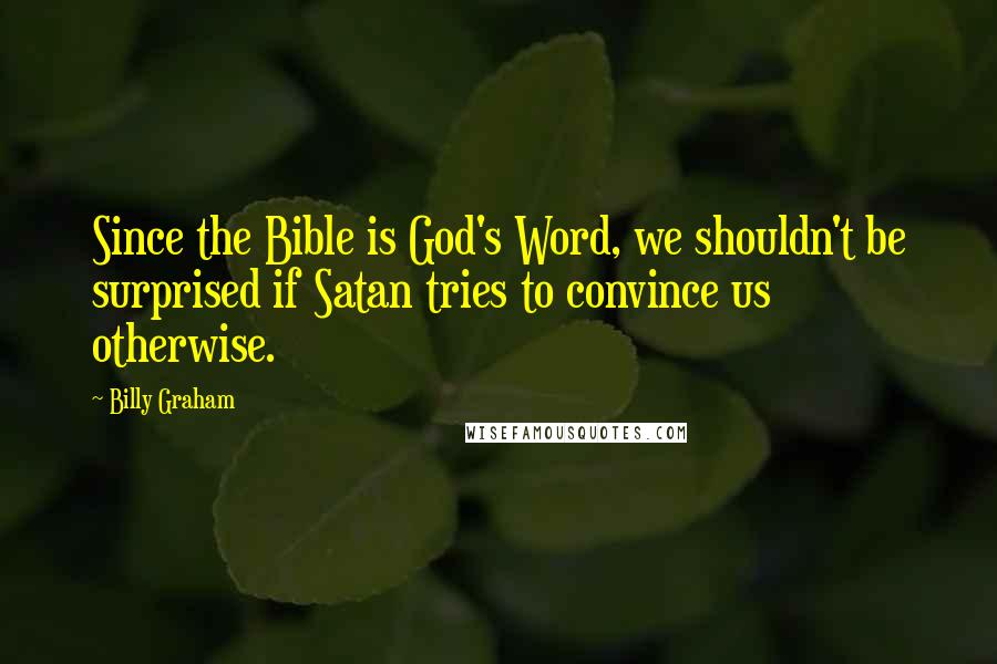 Billy Graham Quotes: Since the Bible is God's Word, we shouldn't be surprised if Satan tries to convince us otherwise.