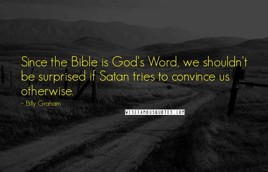 Billy Graham Quotes: Since the Bible is God's Word, we shouldn't be surprised if Satan tries to convince us otherwise.