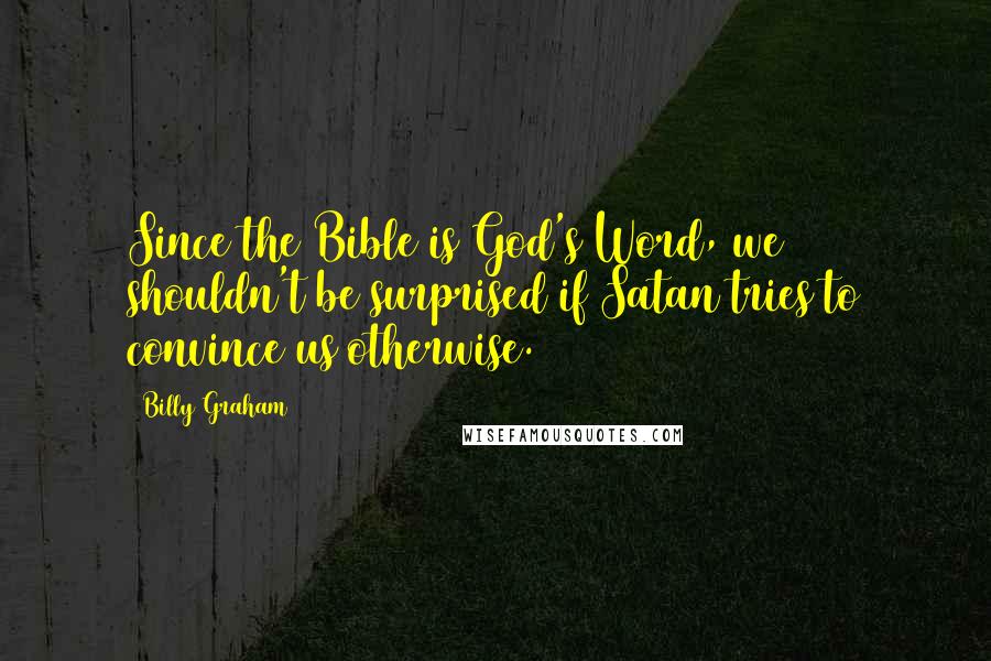 Billy Graham Quotes: Since the Bible is God's Word, we shouldn't be surprised if Satan tries to convince us otherwise.