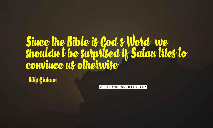 Billy Graham Quotes: Since the Bible is God's Word, we shouldn't be surprised if Satan tries to convince us otherwise.