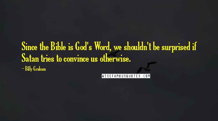 Billy Graham Quotes: Since the Bible is God's Word, we shouldn't be surprised if Satan tries to convince us otherwise.