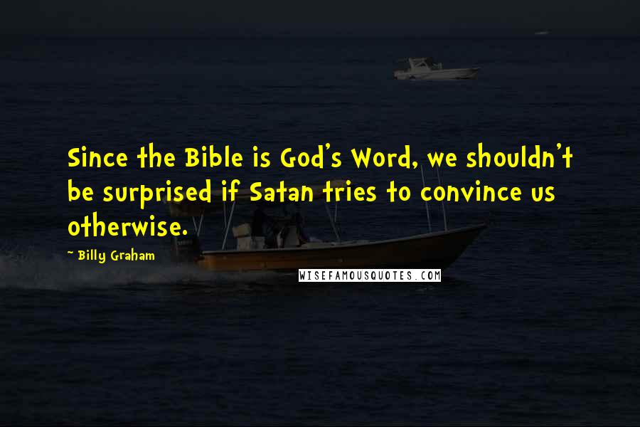 Billy Graham Quotes: Since the Bible is God's Word, we shouldn't be surprised if Satan tries to convince us otherwise.