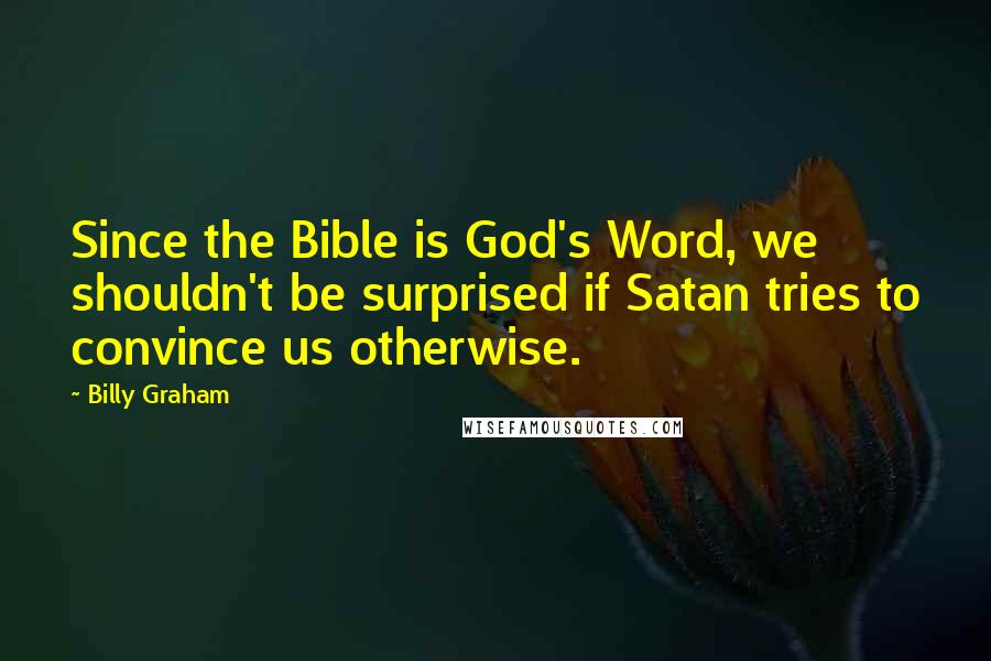 Billy Graham Quotes: Since the Bible is God's Word, we shouldn't be surprised if Satan tries to convince us otherwise.