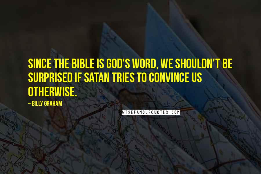 Billy Graham Quotes: Since the Bible is God's Word, we shouldn't be surprised if Satan tries to convince us otherwise.