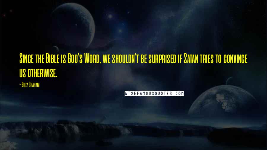 Billy Graham Quotes: Since the Bible is God's Word, we shouldn't be surprised if Satan tries to convince us otherwise.