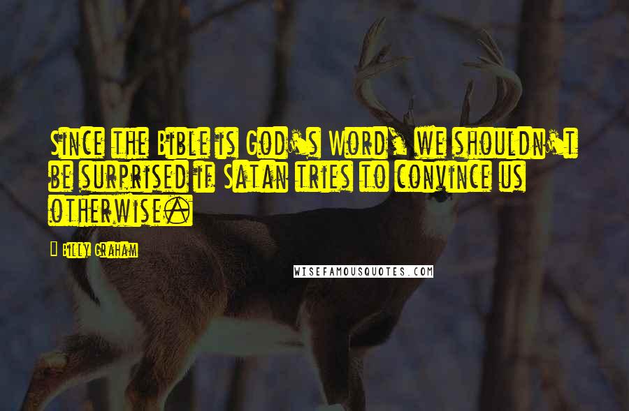 Billy Graham Quotes: Since the Bible is God's Word, we shouldn't be surprised if Satan tries to convince us otherwise.