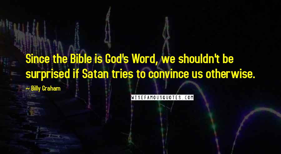 Billy Graham Quotes: Since the Bible is God's Word, we shouldn't be surprised if Satan tries to convince us otherwise.