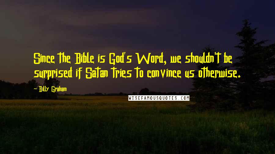 Billy Graham Quotes: Since the Bible is God's Word, we shouldn't be surprised if Satan tries to convince us otherwise.