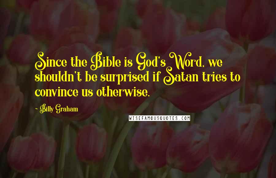 Billy Graham Quotes: Since the Bible is God's Word, we shouldn't be surprised if Satan tries to convince us otherwise.