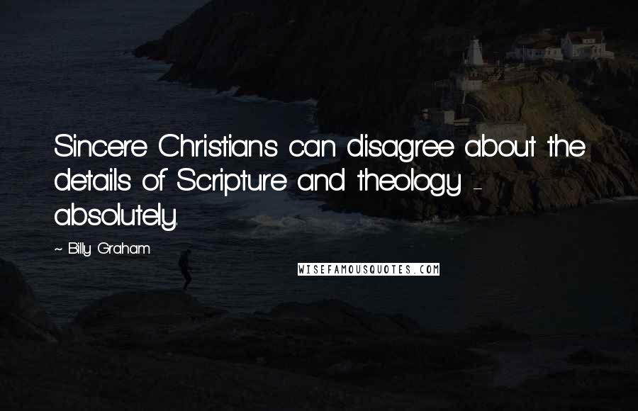 Billy Graham Quotes: Sincere Christians can disagree about the details of Scripture and theology - absolutely.