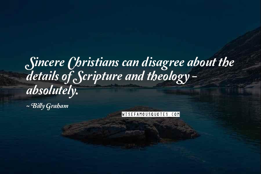 Billy Graham Quotes: Sincere Christians can disagree about the details of Scripture and theology - absolutely.