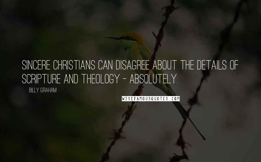 Billy Graham Quotes: Sincere Christians can disagree about the details of Scripture and theology - absolutely.