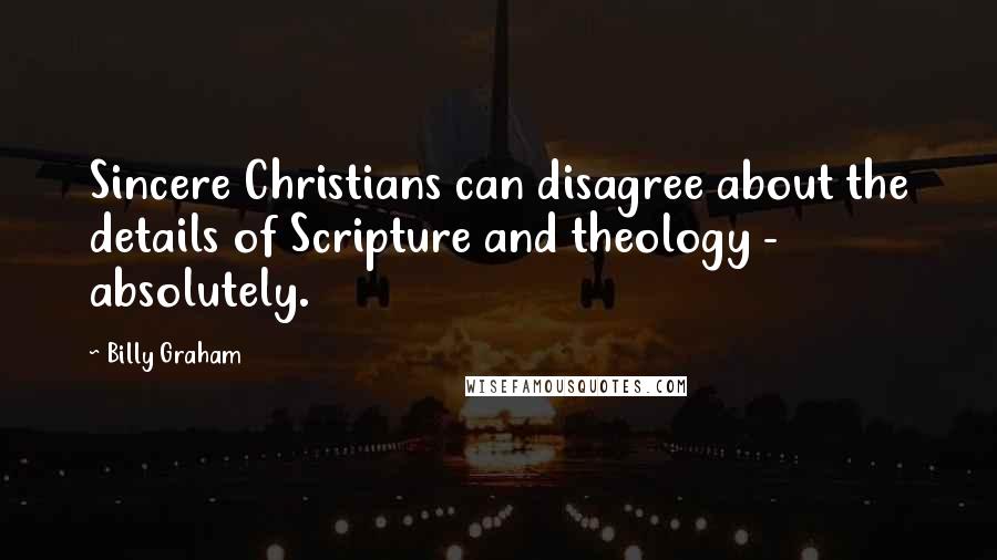 Billy Graham Quotes: Sincere Christians can disagree about the details of Scripture and theology - absolutely.