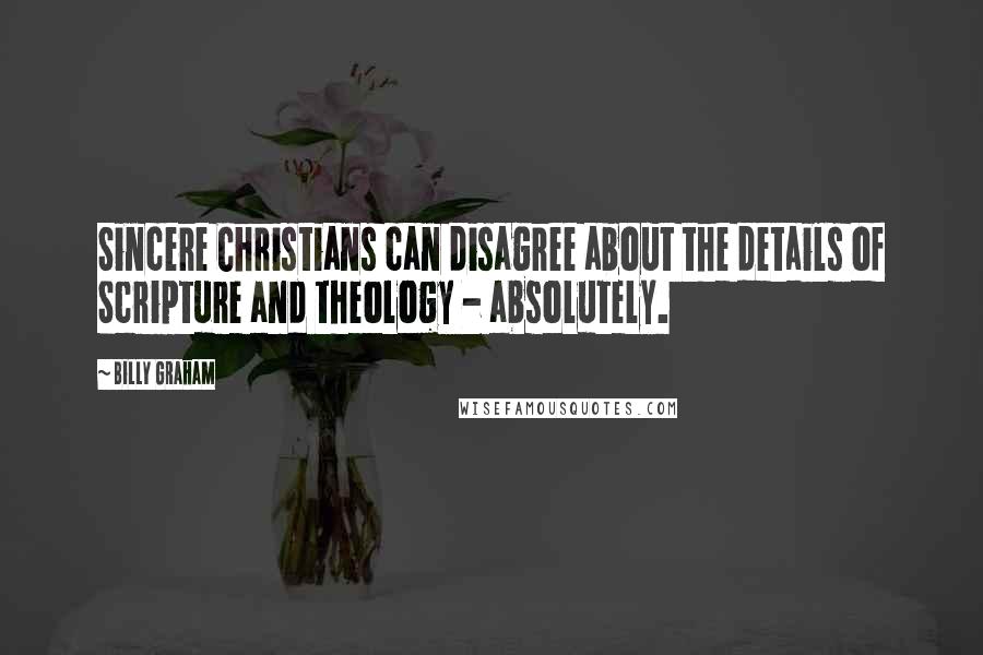 Billy Graham Quotes: Sincere Christians can disagree about the details of Scripture and theology - absolutely.