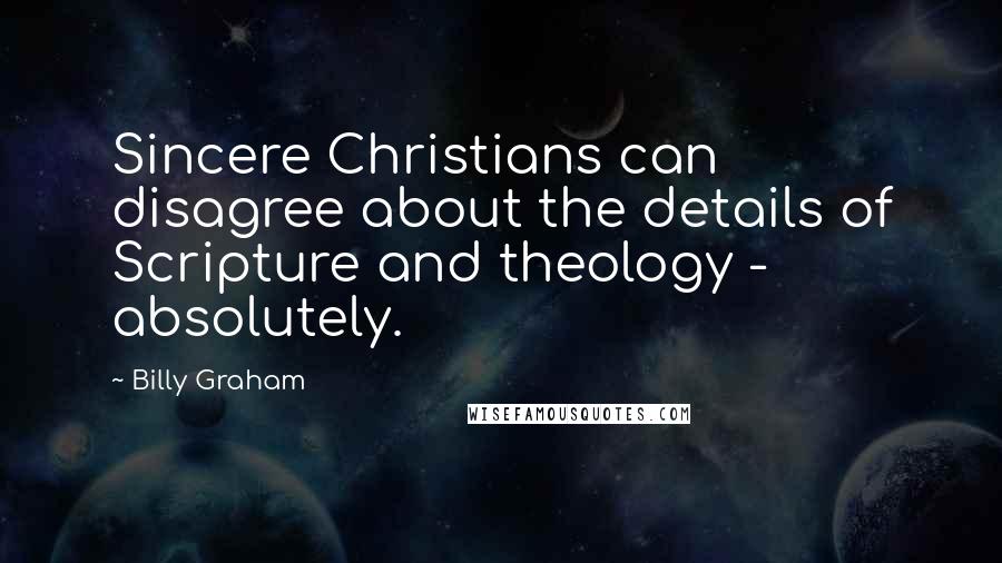 Billy Graham Quotes: Sincere Christians can disagree about the details of Scripture and theology - absolutely.