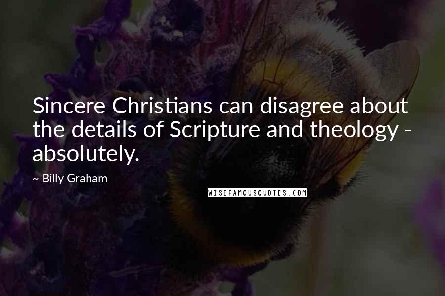 Billy Graham Quotes: Sincere Christians can disagree about the details of Scripture and theology - absolutely.
