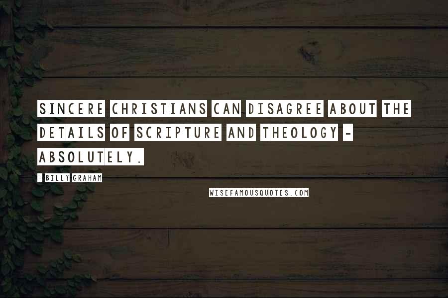Billy Graham Quotes: Sincere Christians can disagree about the details of Scripture and theology - absolutely.
