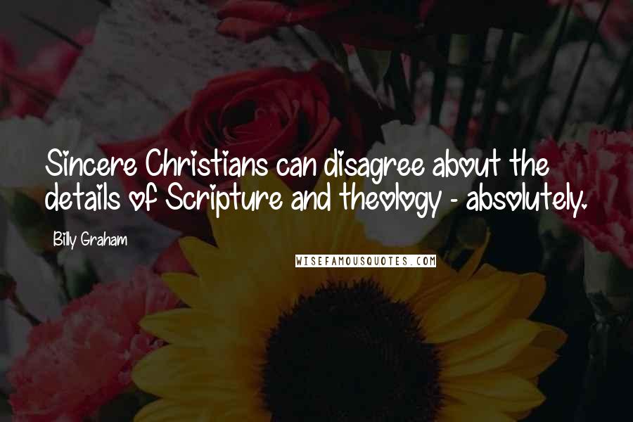 Billy Graham Quotes: Sincere Christians can disagree about the details of Scripture and theology - absolutely.