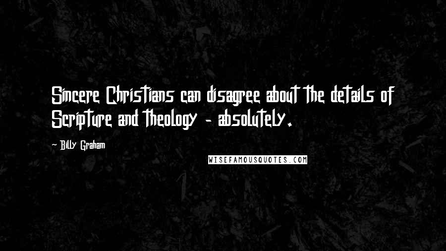 Billy Graham Quotes: Sincere Christians can disagree about the details of Scripture and theology - absolutely.