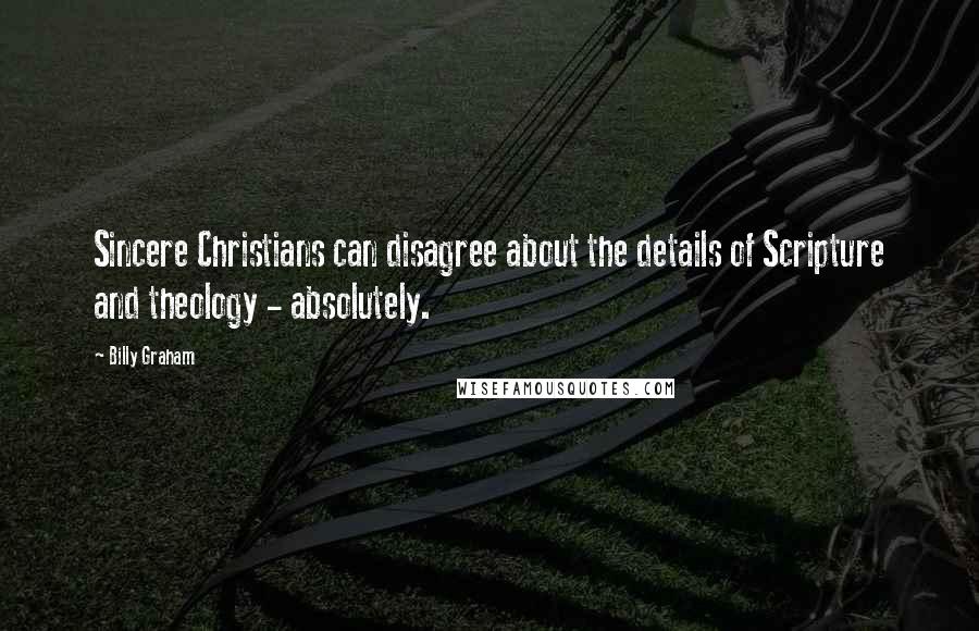 Billy Graham Quotes: Sincere Christians can disagree about the details of Scripture and theology - absolutely.